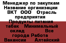 Менеджер по закупкам › Название организации ­ ВКТ, ООО › Отрасль предприятия ­ Продукты питания, табак › Минимальный оклад ­ 25 000 - Все города Работа » Вакансии   . Алтайский край